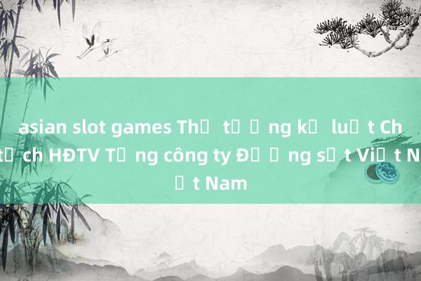 asian slot games Thủ tướng kỷ luật Chủ tịch HĐTV Tổng công ty Đường sắt Việt Nam