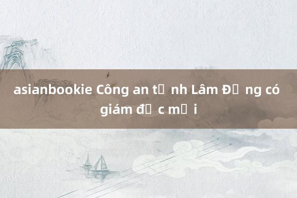 asianbookie Công an tỉnh Lâm Đồng có giám đốc mới