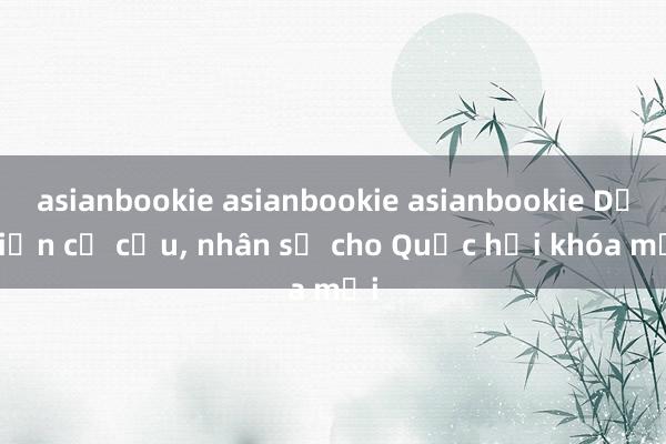 asianbookie asianbookie asianbookie Dự kiến cơ cấu, nhân sự cho Quốc hội khóa mới